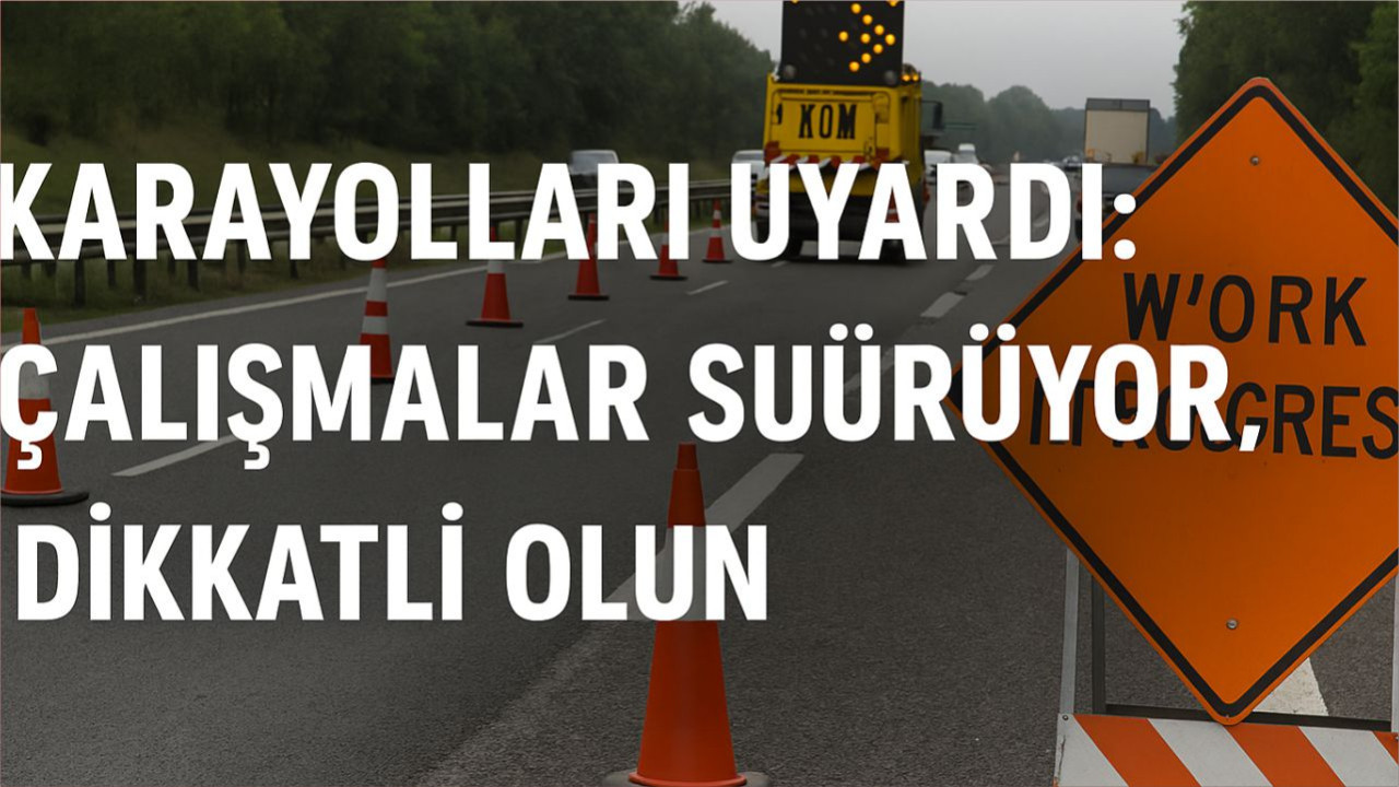 Karayolları Uyardı: Çalışmalar Sürüyor, Dikkatli Olun