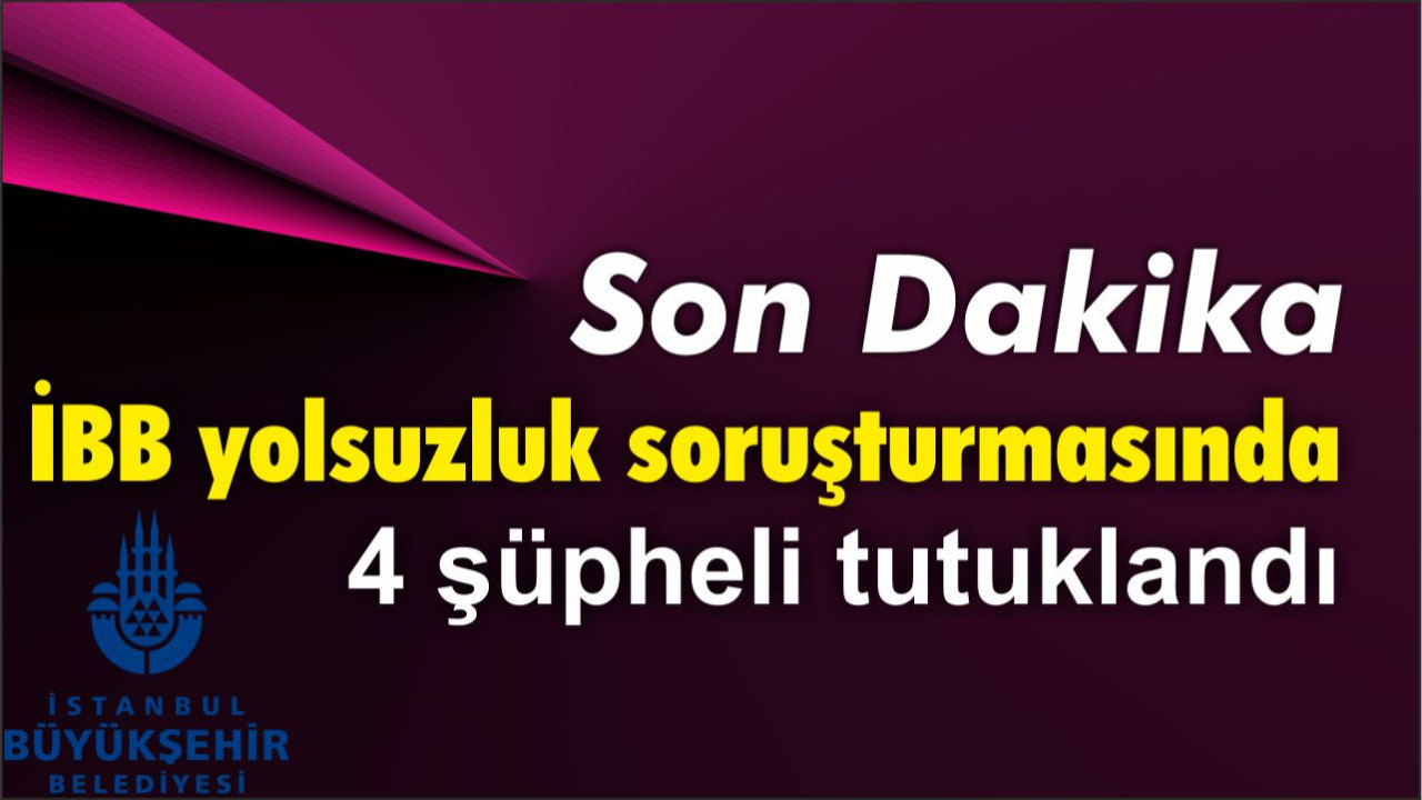 İBB yolsuzluk soruşturmasında 4 şüpheli tutuklandı