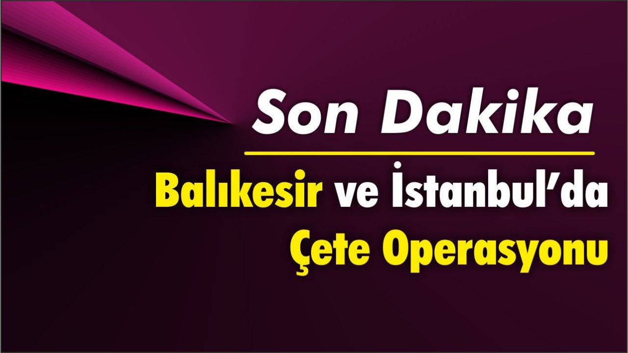 Balıkesir ve İstanbul'da çete operasyonu: 13 gözaltı