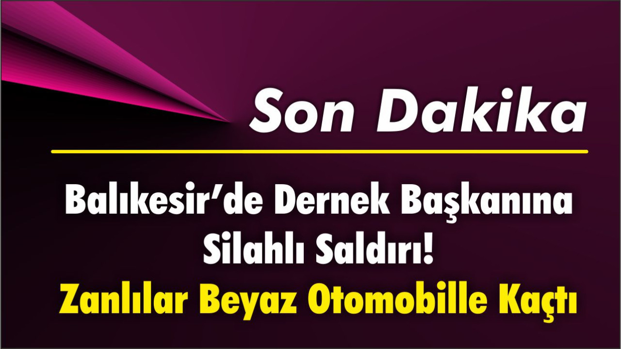 Balıkesir’de Dernek Başkanına Silahlı Saldırı! Zanlılar Beyaz Otomobille Kaçtı