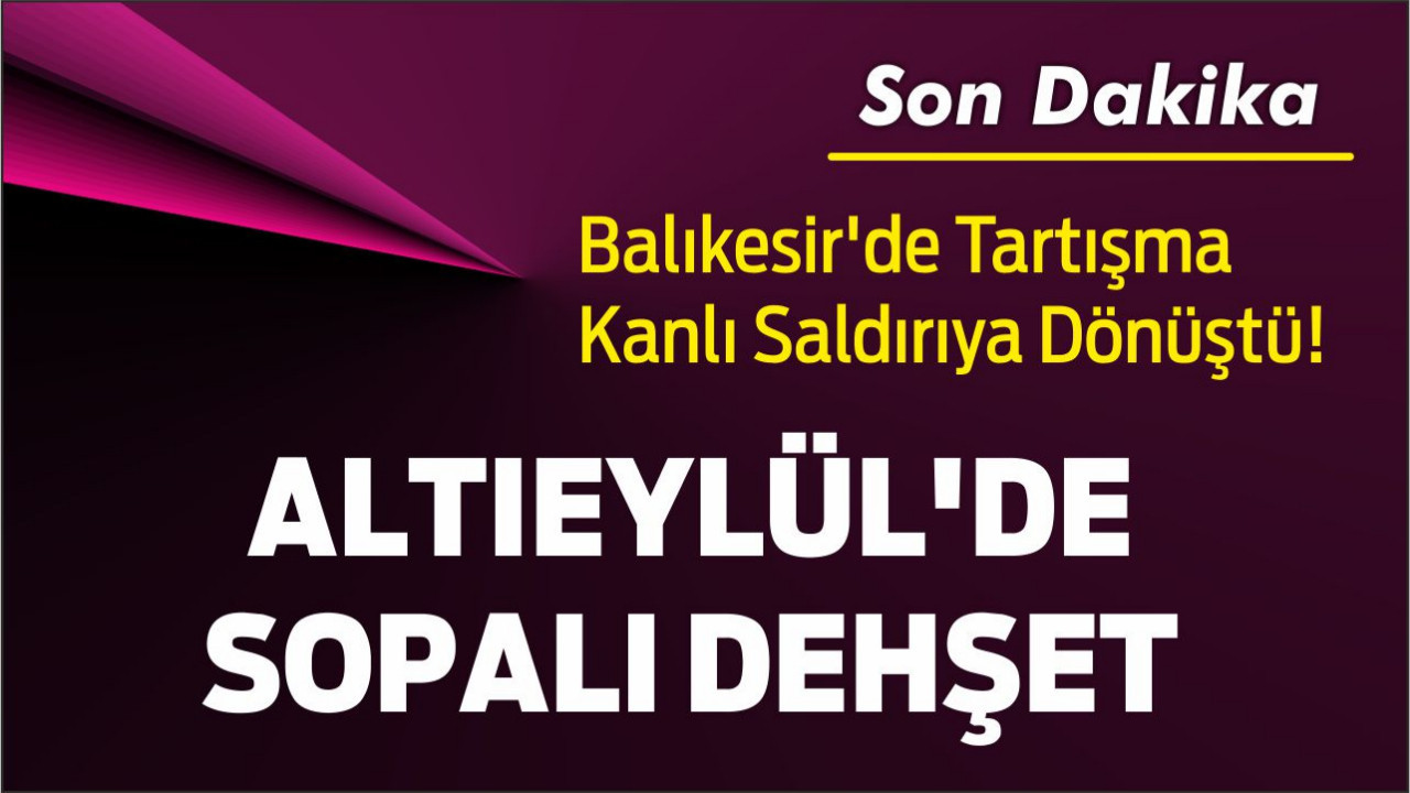 Balıkesir'de Tartışma Kanlı Saldırıya Dönüştü! Altıeylül'de Sopalı Dehşet