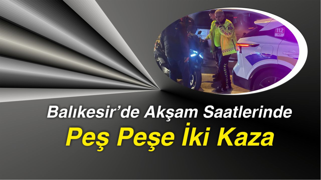 Balıkesir’de Akşam Saatlerinde Peş Peşe İki Kaza