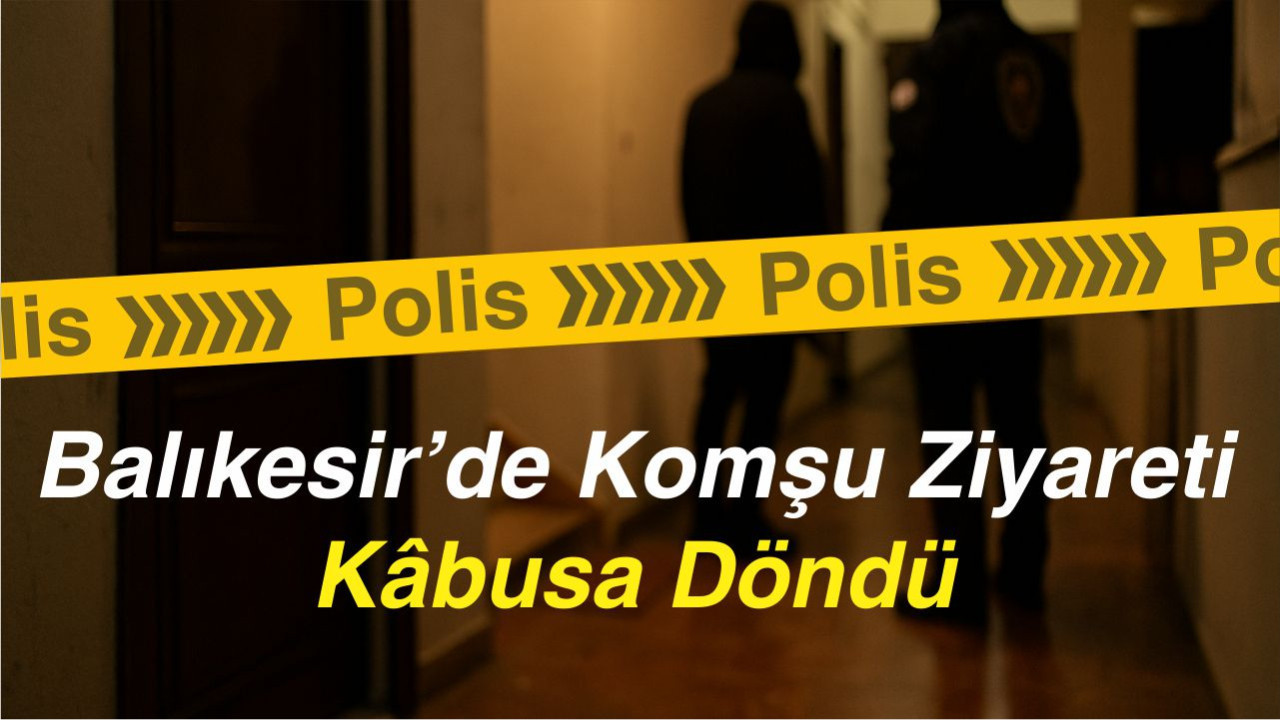 Balıkesir’de Komşu Ziyareti Kâbusa Döndü