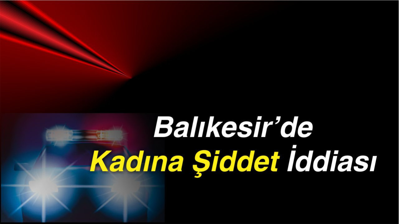 Balıkesir’de Kadına Şiddet İddiası