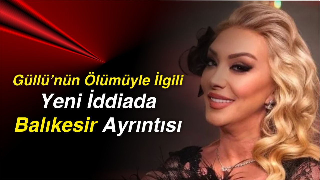 Güllü’nün Ölümüyle İlgili Yeni İddiada Balıkesir Ayrıntısı