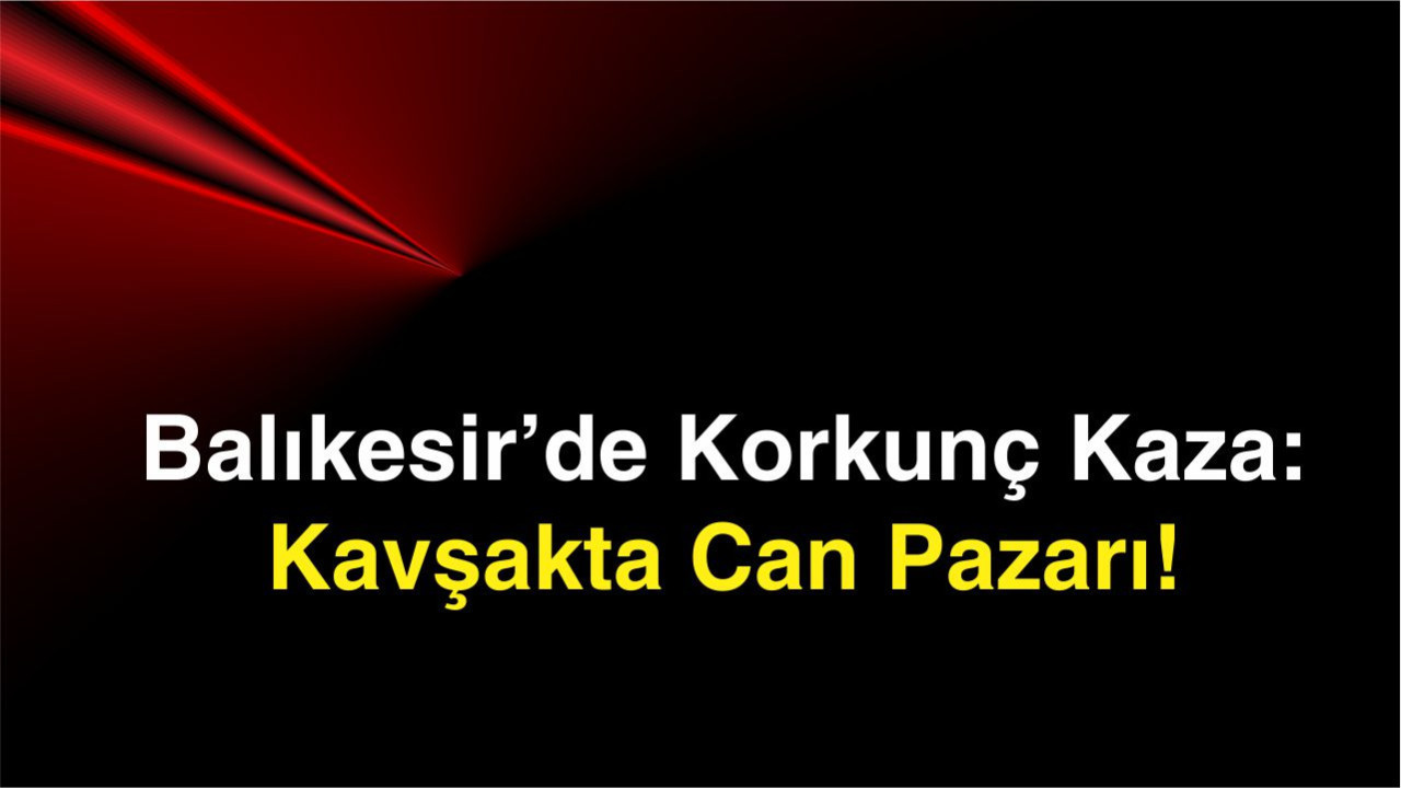 Balıkesir’de Korkunç Kaza: Kavşakta Can Pazarı!
