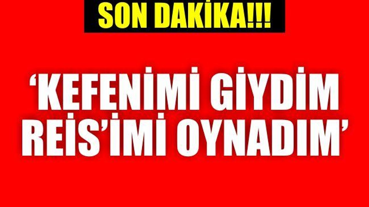 Kefenimi giydim Reis'imi oynadım