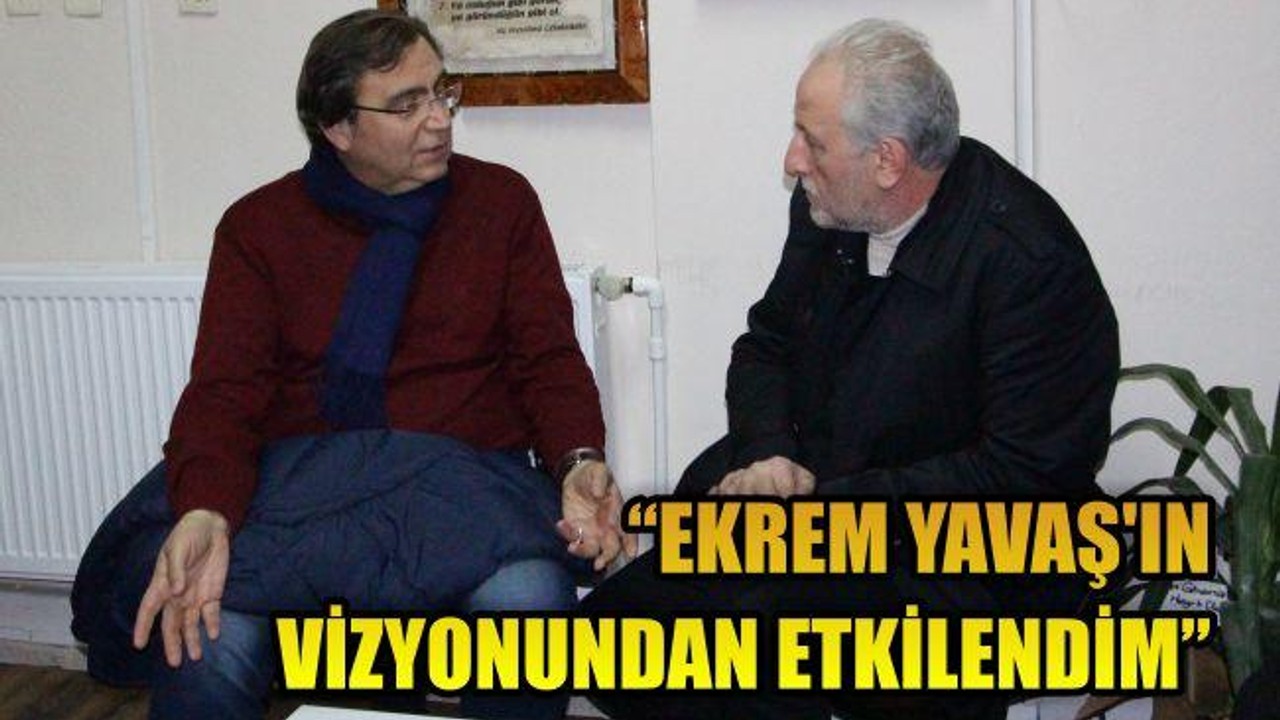 “EKREM YAVAŞ’IN VİZYONUNDAN ETKİLENDİM”
