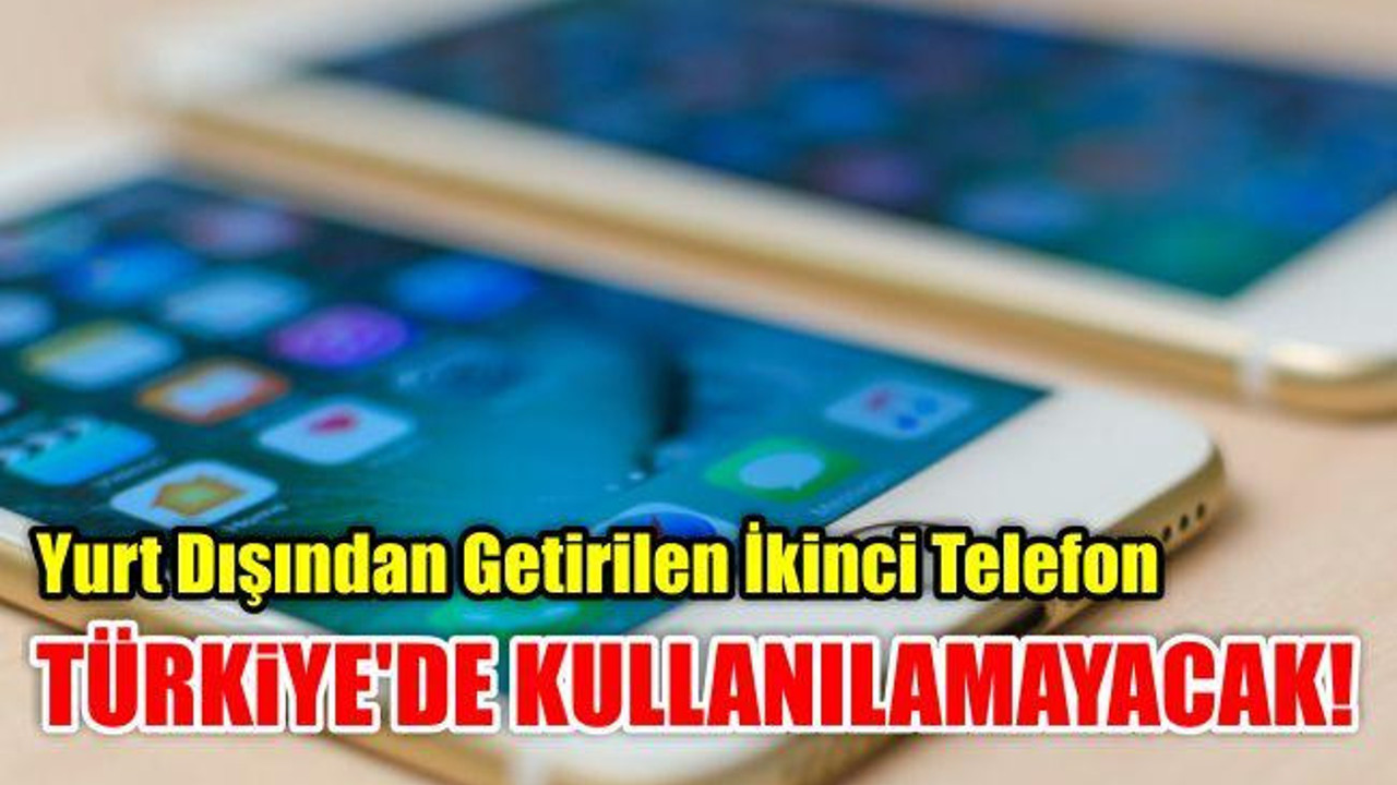 Yurt Dışından Getirilen İkinci Telefon Türkiye'de Kullanılamayacak!