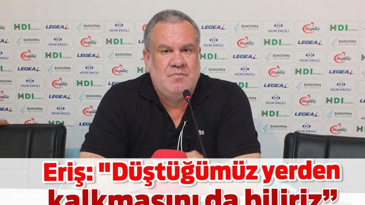 Eriş: "Düştüğümüz yerden kalkmasını da biliriz"