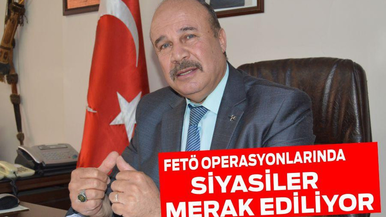 FETÖ OPERASYONLARINDA SİYASİLER MERAK EDİLİYOR