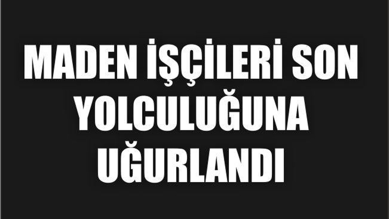 MADEN İŞÇİLERİ SON YOLCULUĞUNA UĞURLANDI