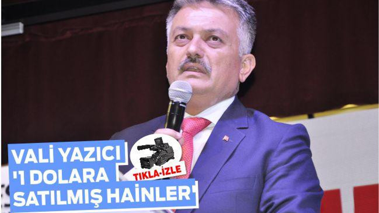 VALİ YAZICI ‘1 DOLARA SATILMIŞ HAİNLER’