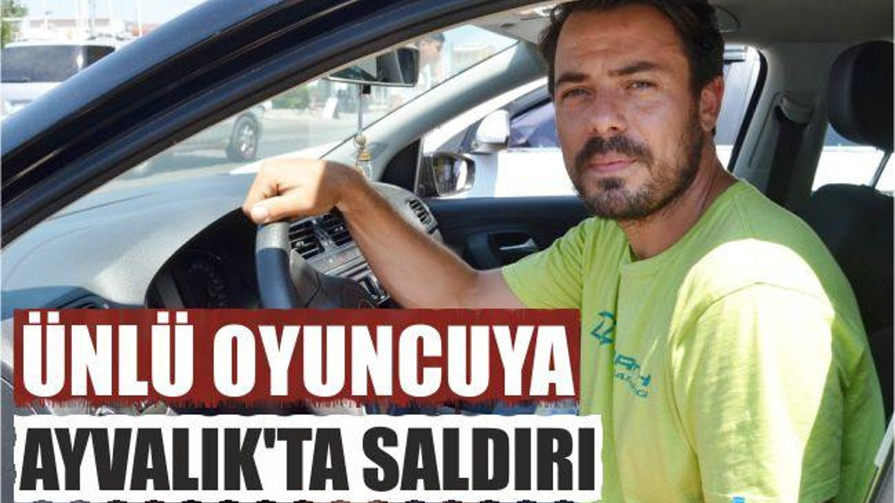 ÜNLÜ OYUNCUYA AYVALIK’TA SALDIRI