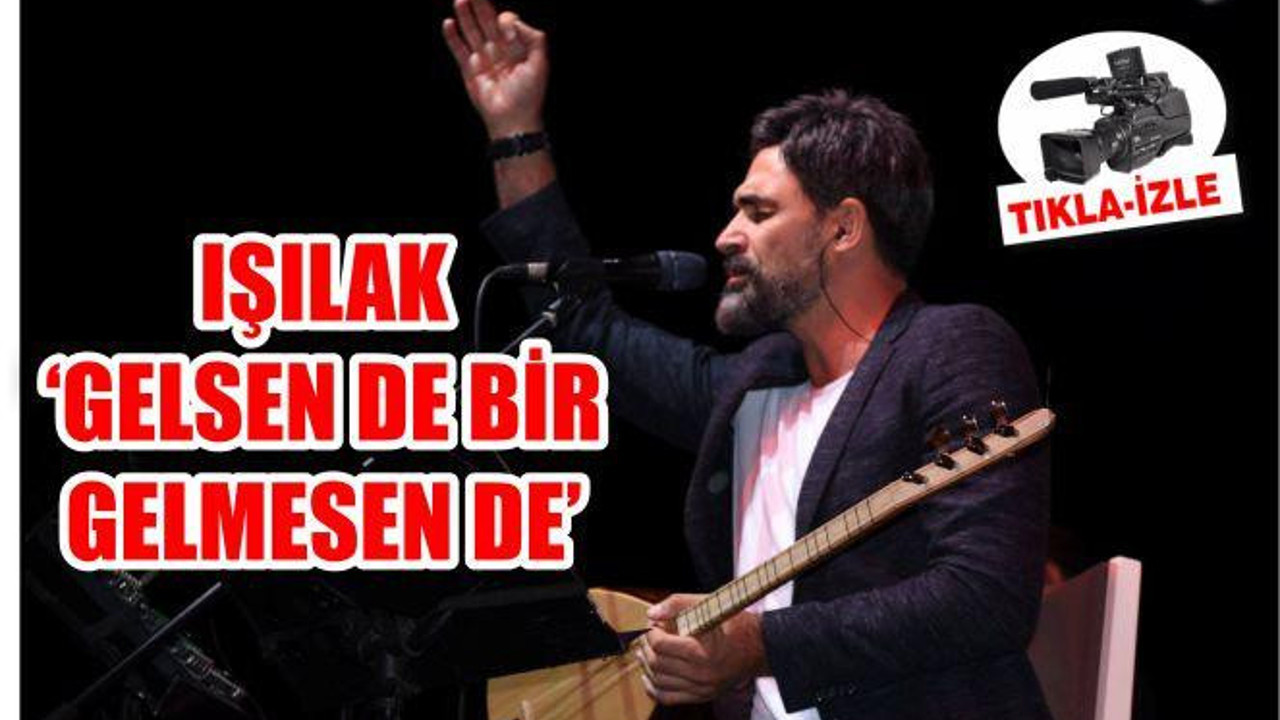 IŞILAK ‘GELSEN DE BİR GELMESEN DE’