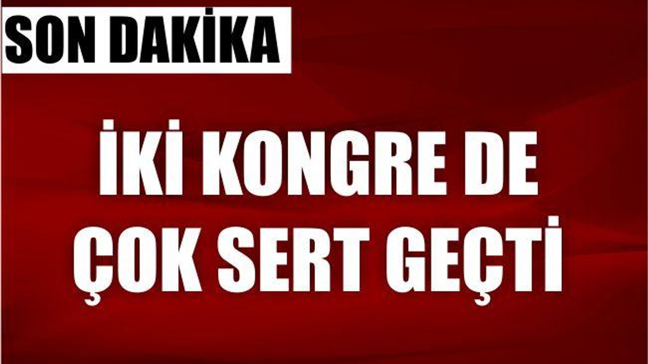 İKİ KONGRE DE ÇOK SERT GEÇTİ