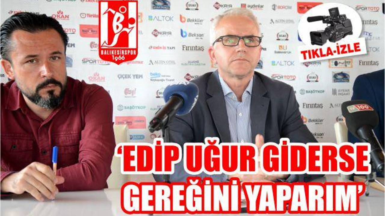 'EDİP UĞUR GİDERSE GEREĞİNİ YAPARIM'