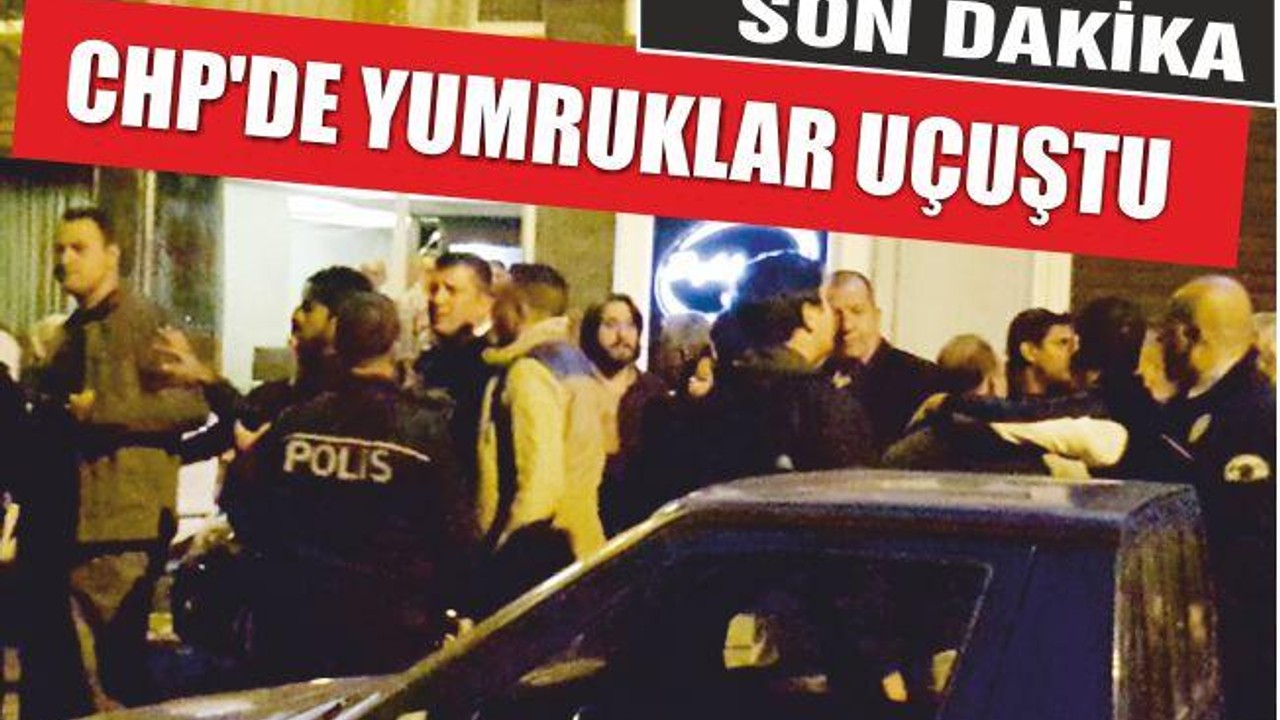 CHP’DE YUMRUKLAR UÇUŞTU