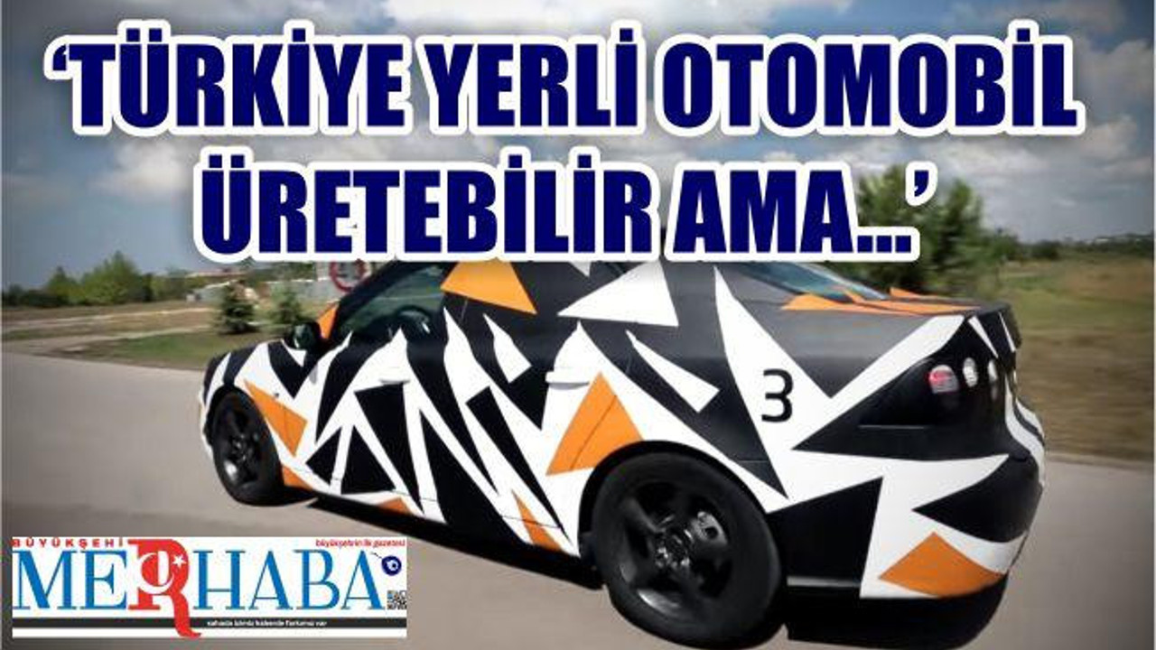 TÜRKİYE YERLİ OTOMOBİL ÜRETEBİLİR AMA...