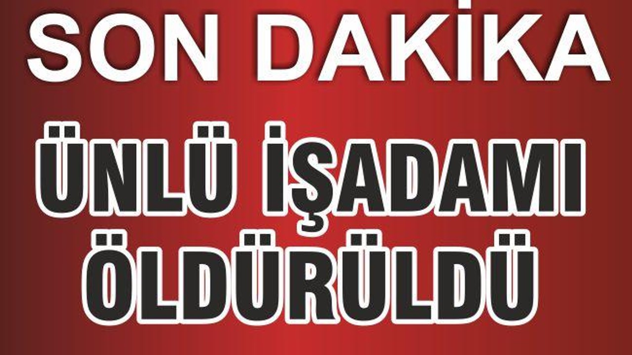 ÜNLÜ İŞ ADAMI ÖLDÜRÜLDÜ