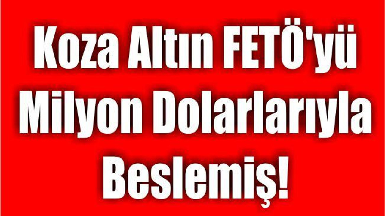 Koza Altın FETÖ'yü Milyon Dolarlarıyla Beslemiş!