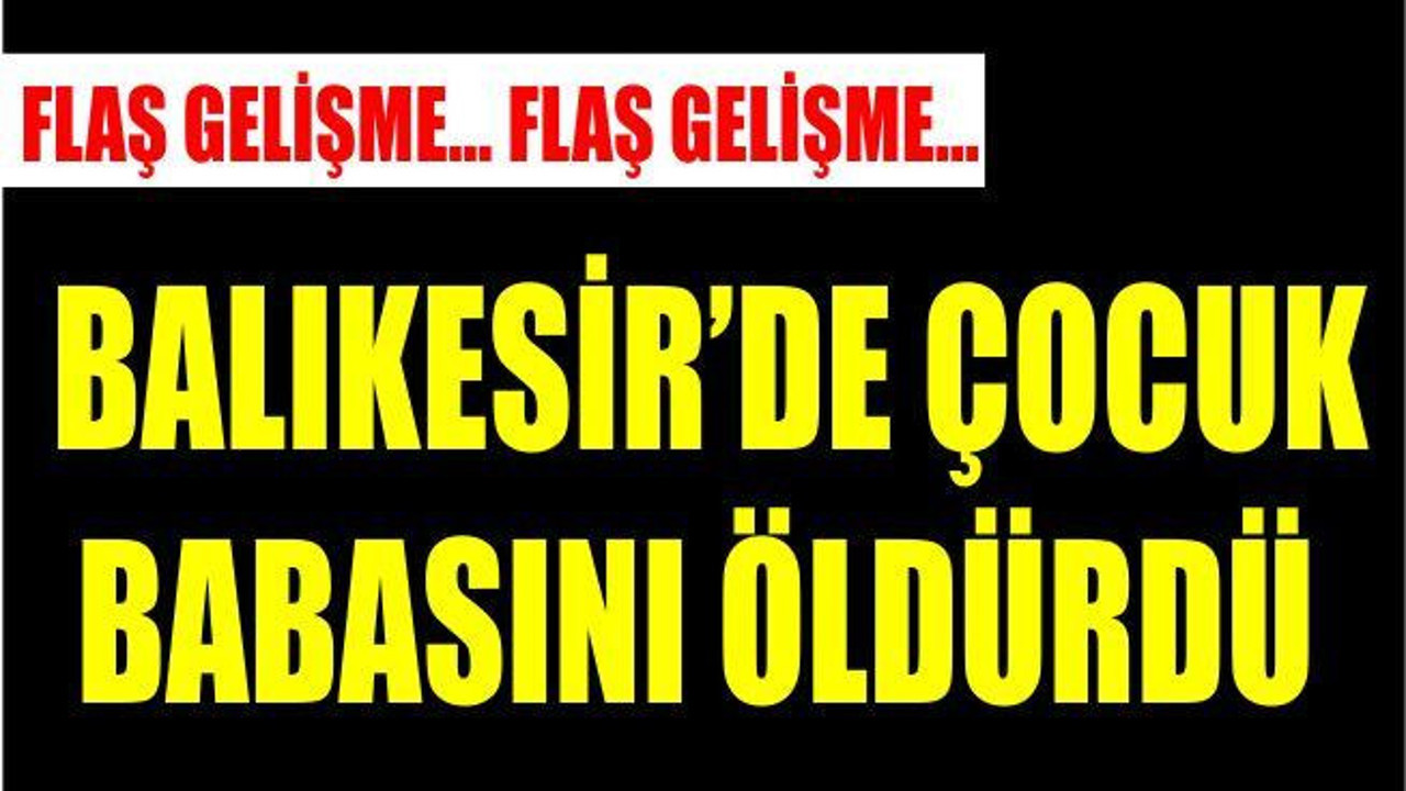 BALIKESİR’DE ÇOCUK BABASINI ÖLDÜRDÜ