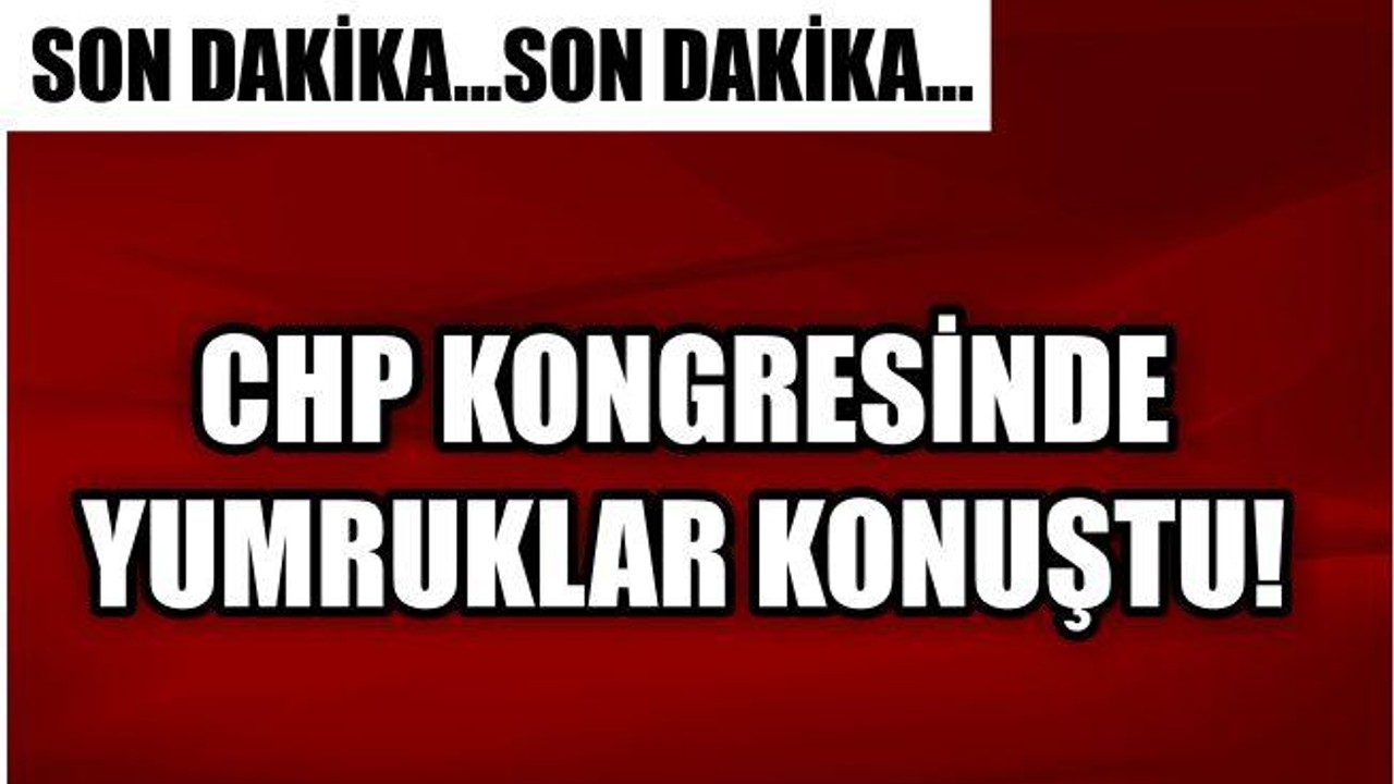 CHP KONGRESİNDE YUMRUKLAR HAVADA UÇUŞTU