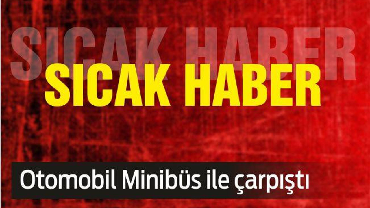 Otomobil Minibüs ile çarpıştı