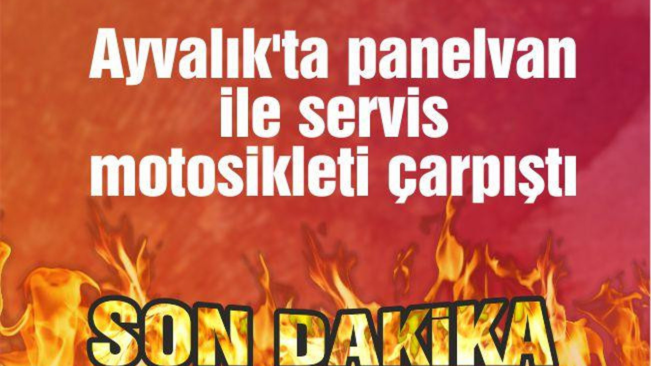 Ayvalık'ta Panelvan ile Servis Motosikleti Çarpıştı: 1 Ağır Yaralı