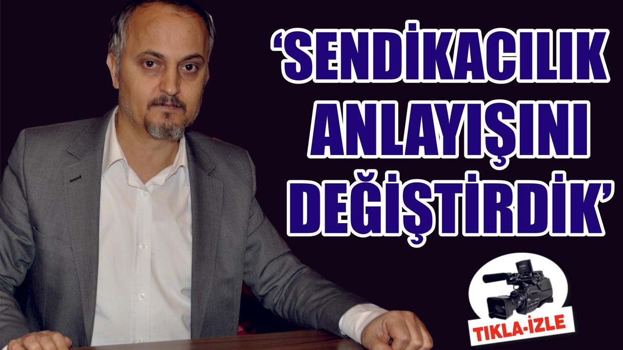 ‘SENDİKACILIK ANLAYIŞINI DEĞİŞTİRDİK’