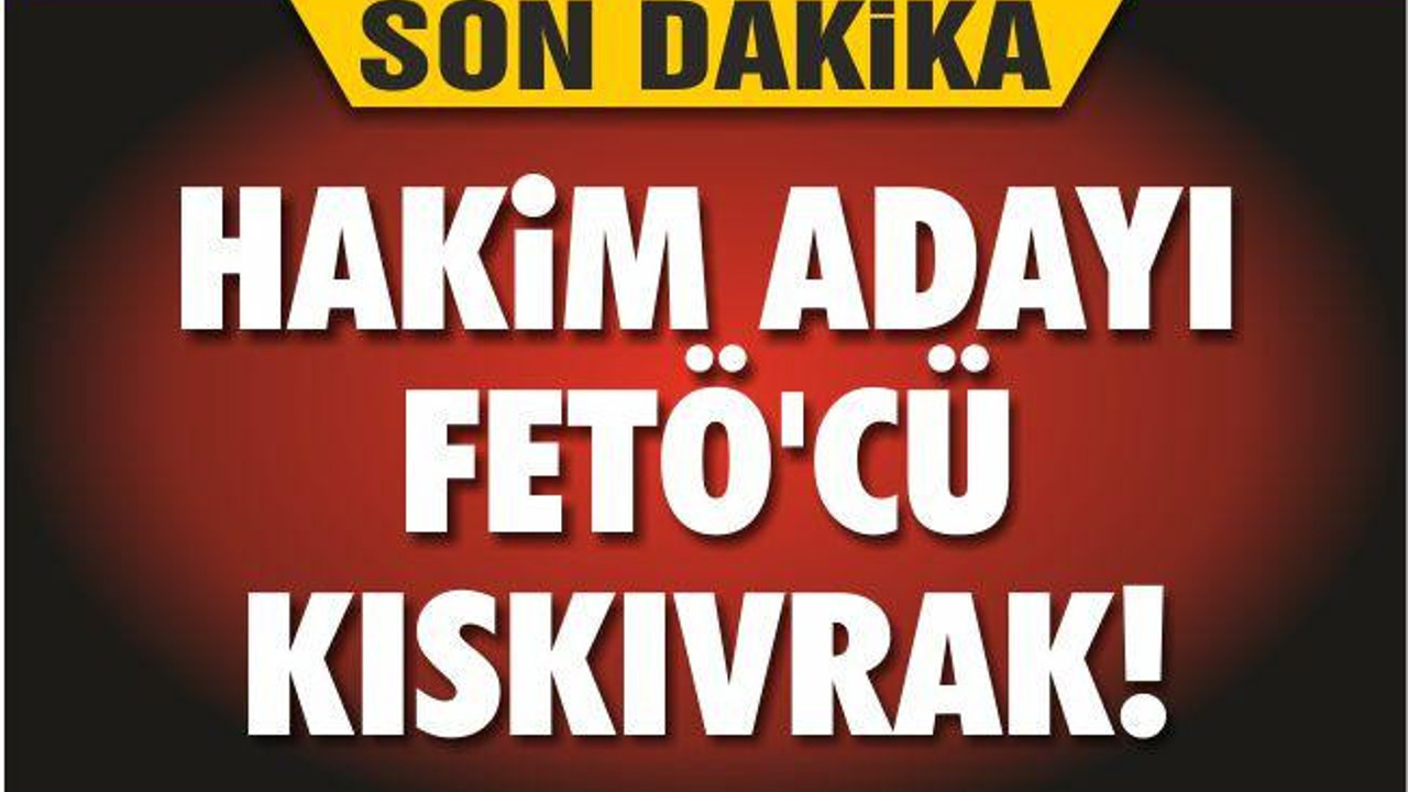 HAKİM ADAYI FETÖ’CÜ KISKIVRAK!