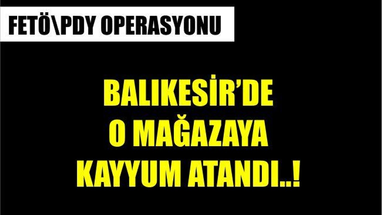 BALIKESİR'DEKİ O ÜNLÜ MAĞAZAYA KAYYUM ATANDI..!