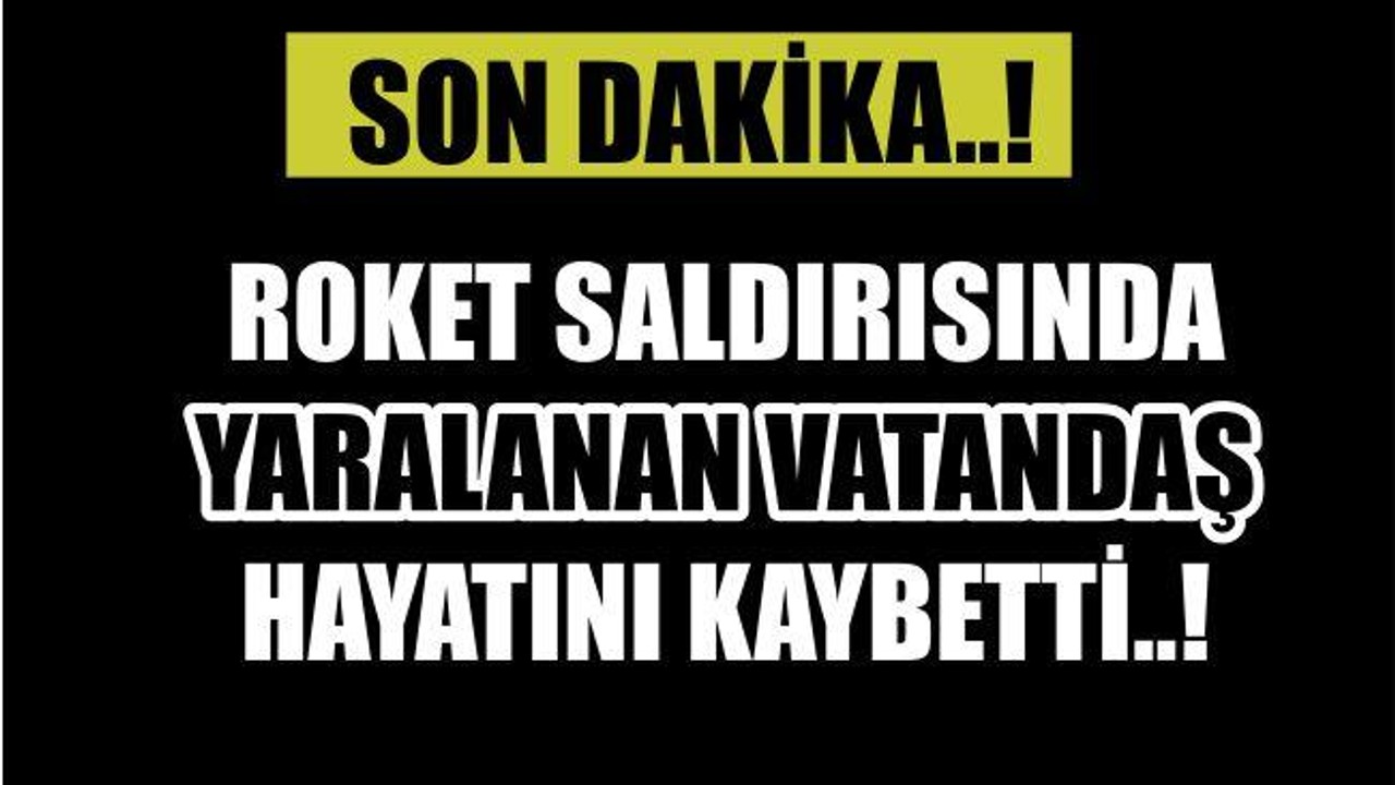 ROKET SALDIRISINDA YARALANAN VATANDAŞ HAYATINI KAYBETTİ