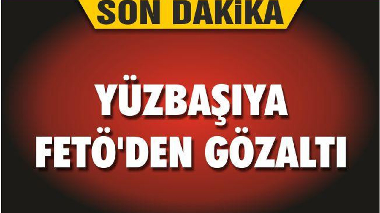 YÜZBAŞIYA FETÖ’DEN GÖZALTI