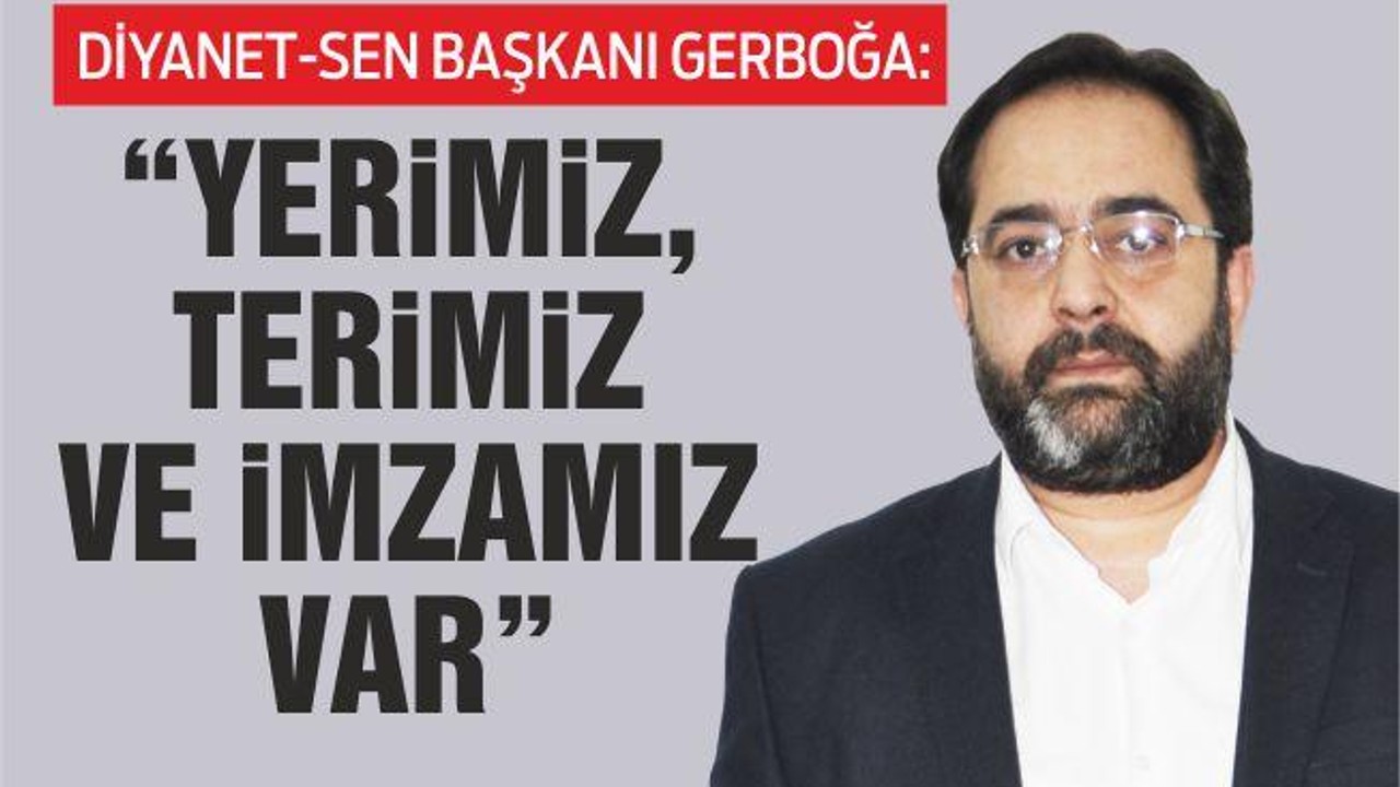 DİYANET-SEN BAŞKANI GERBOĞA: “YERİMİZ, TERİMİZ VE İMZAMIZ VAR”