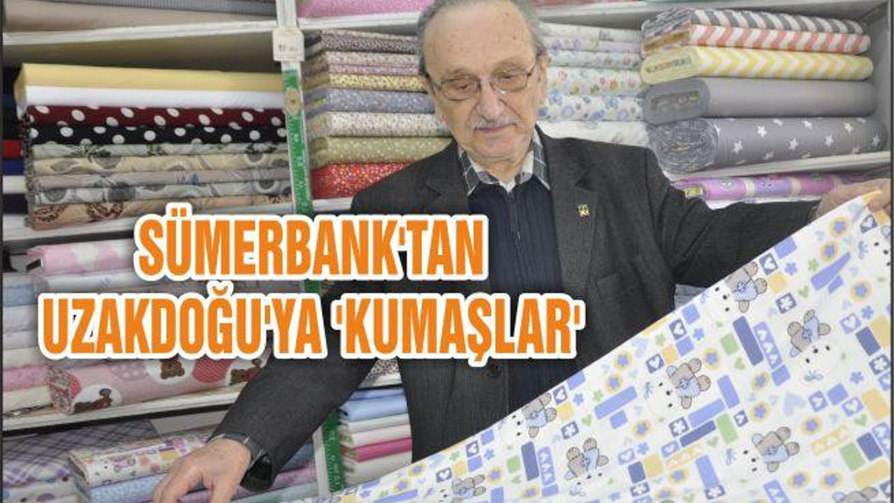 SÜMERBANK’TAN UZAKDOĞU’YA ‘KUMAŞLAR’