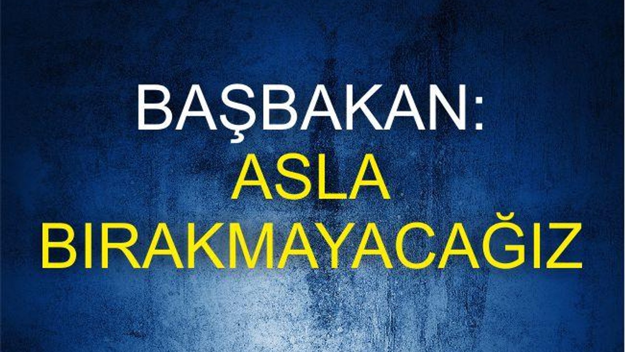 Başbakan “Asla Bırakmayacağız”