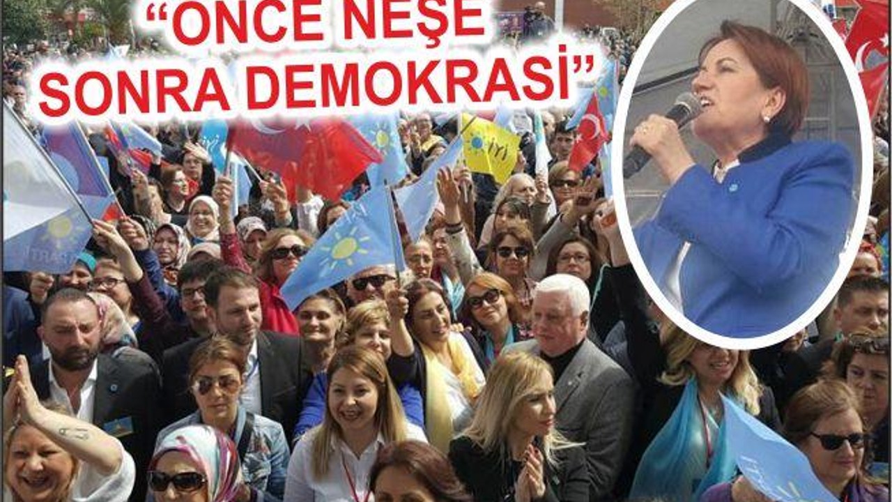 İYİ PARTİ ‘ÖNCE NEŞE SONRA DEMOKRASİYİ GETİRECEĞİZ’