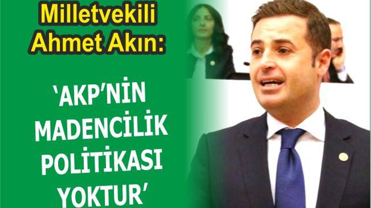 AKIN: AKP’NİN MADENCİLİK POLİTİKASI YOKTUR!