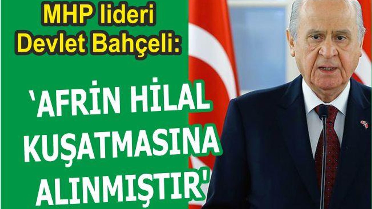 BAHÇELİ: “AFRİN HİLAL KUŞATMASINA ALINMIŞTIR”
