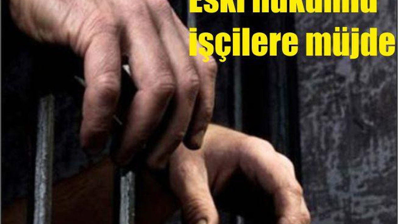 ESKİ HÜKÜMLÜ İŞÇİLERE MÜJDE !