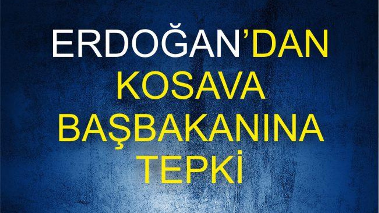 ERDOĞAN’DAN KOSAVA BAŞBAKANINA TEPKİ