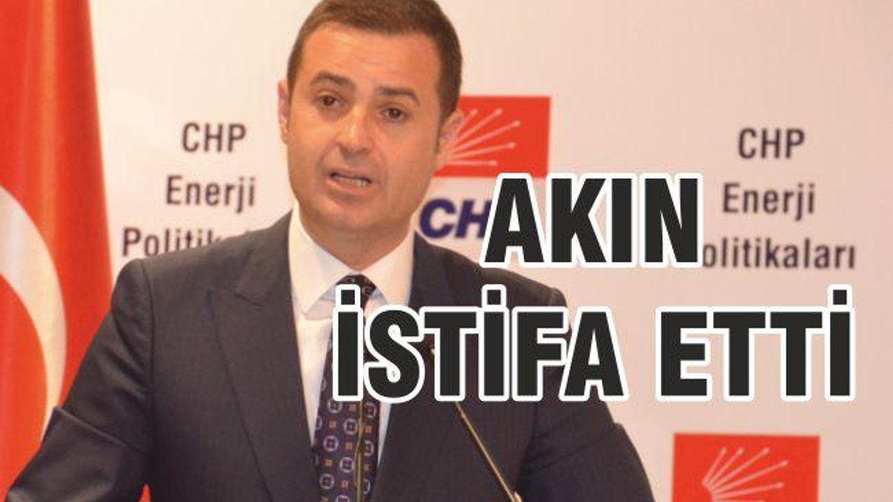 AHMET AKIN CHP’DEN İSTİFA ETTİ