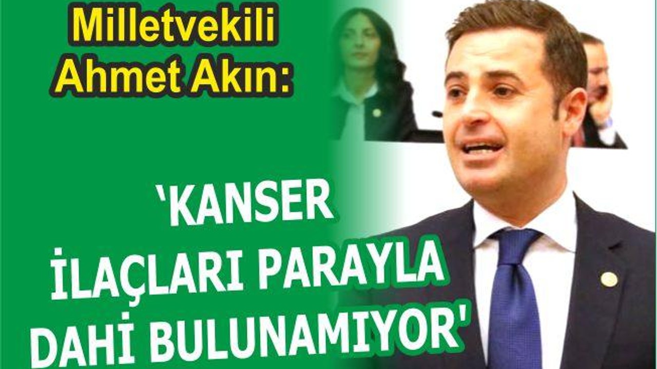 AHMET AKIN: “KANSER İLAÇLARI PARAYLA DAHİ BULUNAMIYOR”