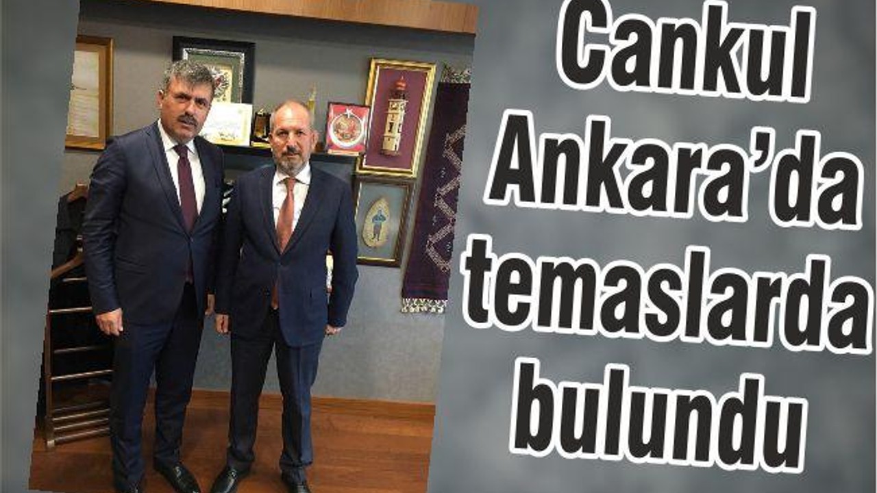 BAŞKAN CANKUL ANKARA’DA TEMASLARDA BULUNDU