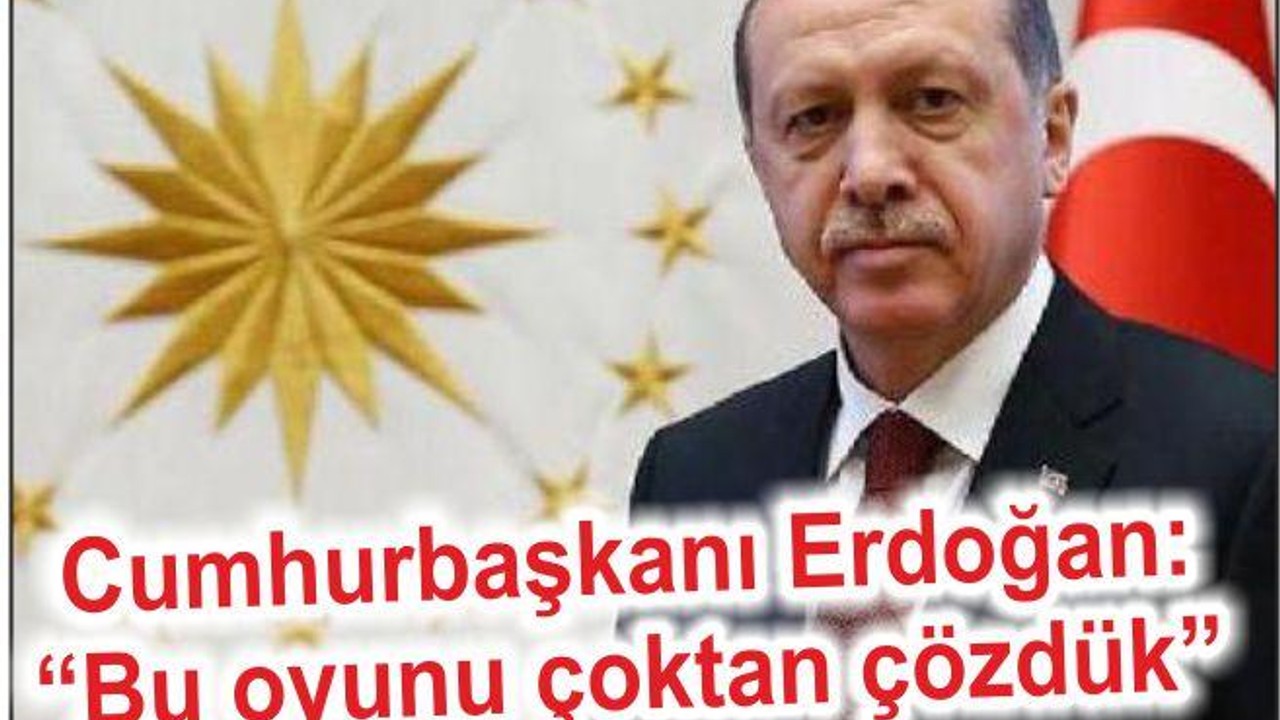 ERDOĞAN: “BU OYUNU ÇOKTAN ÇÖZDÜK”