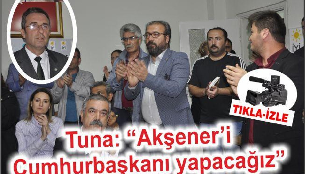 TUNA: “MERAL AKŞENER’İ CUMHURBAŞKANI YAPACAĞIZ”