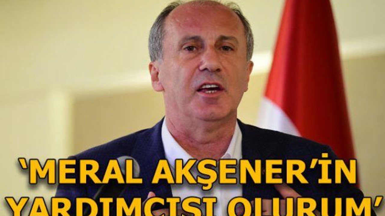 Muharrem İnce: Akşener'in yardımcısı olurum