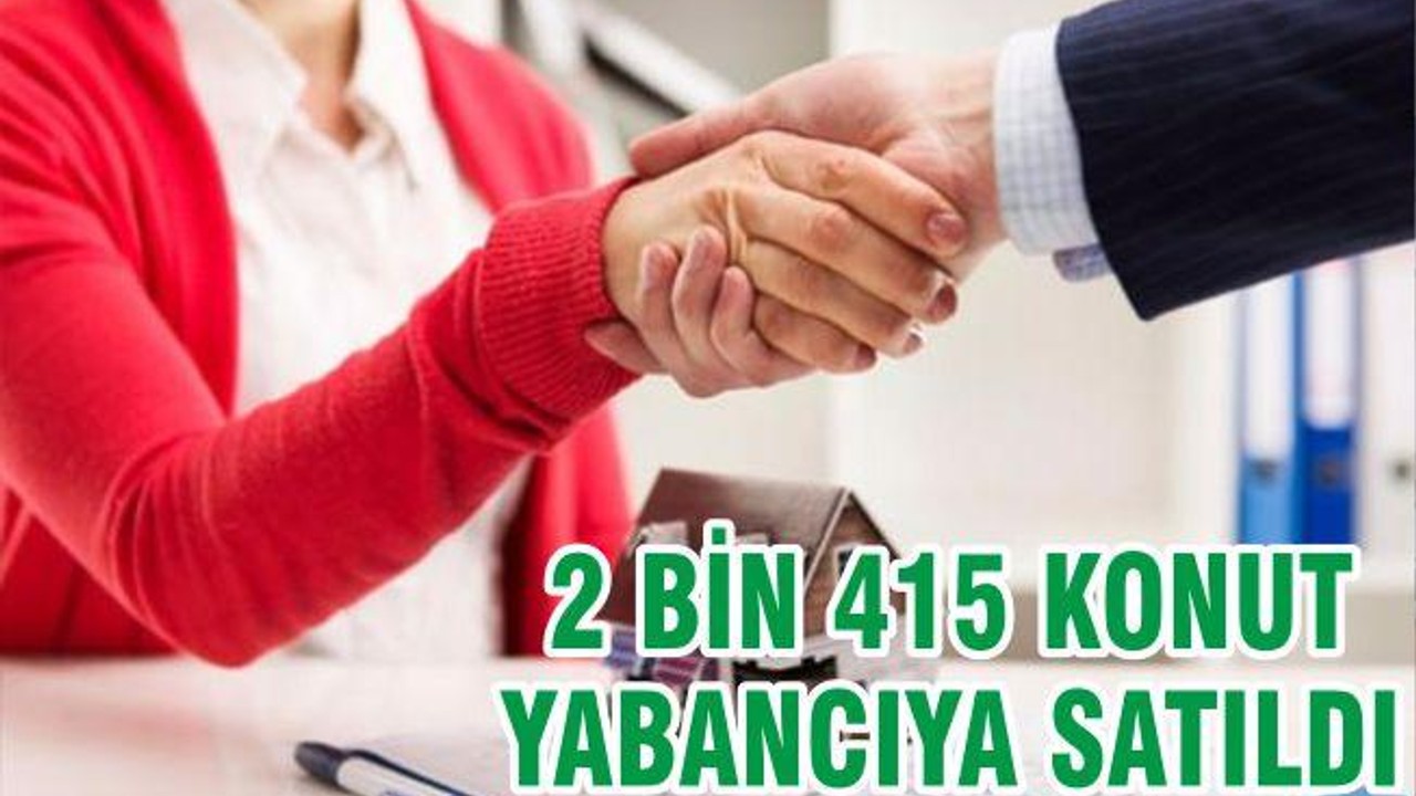 2 BİN 415 KONUT YABANCIYA SATILDI