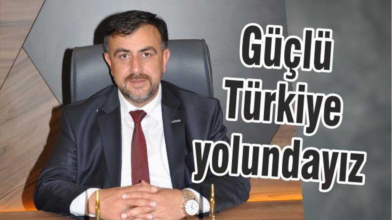 GÜÇLÜ TÜRKİYE YOLUNDAYIZ